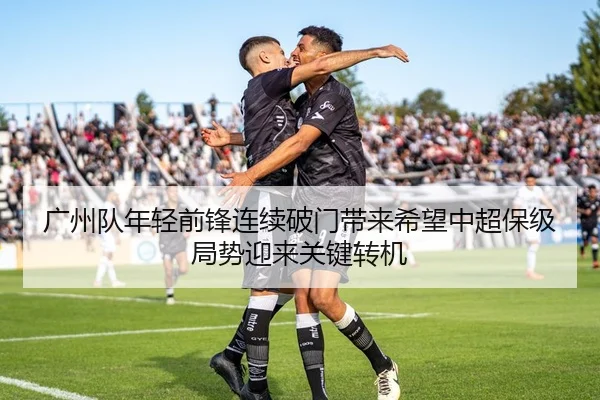 广州队年轻前锋连续破门带来希望中超保级局势迎来关键转机