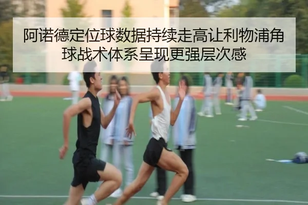 阿诺德定位球数据持续走高让利物浦角球战术体系呈现更强层次感