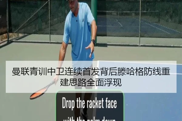 曼联青训中卫连续首发背后滕哈格防线重建思路全面浮现